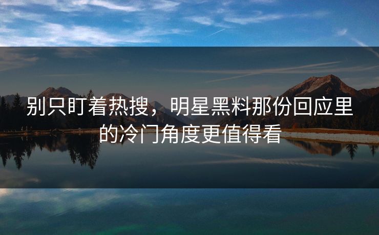 别只盯着热搜，明星黑料那份回应里的冷门角度更值得看