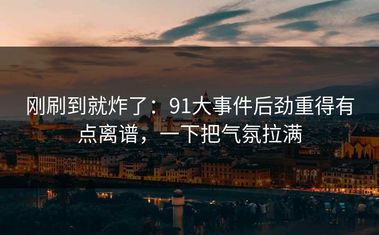 刚刷到就炸了：91大事件后劲重得有点离谱，一下把气氛拉满