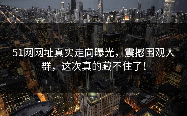 51网网址真实走向曝光，震撼围观人群，这次真的藏不住了！
