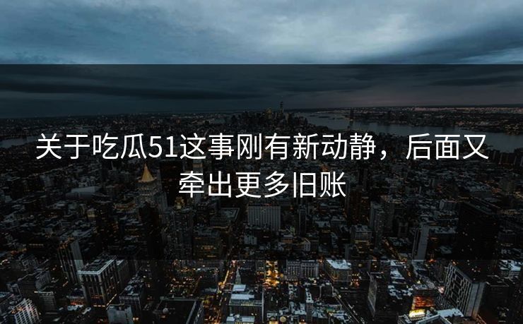 关于吃瓜51这事刚有新动静，后面又牵出更多旧账