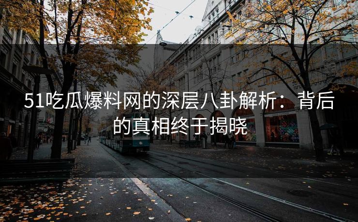 51吃瓜爆料网的深层八卦解析：背后的真相终于揭晓