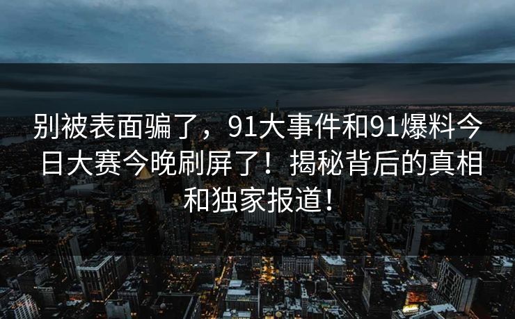 别被表面骗了，91大事件和91爆料今日大赛今晚刷屏了！揭秘背后的真相和独家报道！