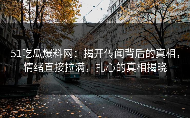 51吃瓜爆料网：揭开传闻背后的真相，情绪直接拉满，扎心的真相揭晓