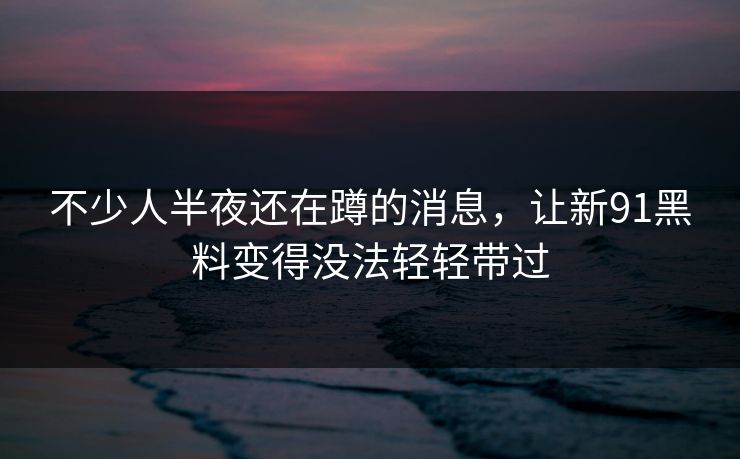 不少人半夜还在蹲的消息，让新91黑料变得没法轻轻带过