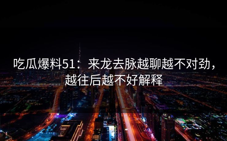 吃瓜爆料51：来龙去脉越聊越不对劲，越往后越不好解释